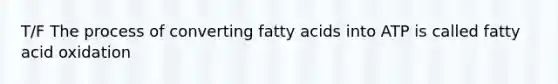 T/F The process of converting fatty acids into ATP is called fatty acid oxidation