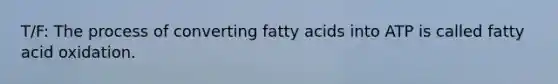 T/F: The process of converting fatty acids into ATP is called fatty acid oxidation.