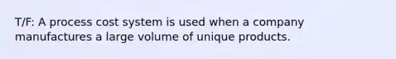 T/F: A process cost system is used when a company manufactures a large volume of unique products.