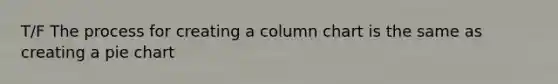 T/F The process for creating a column chart is the same as creating a pie chart