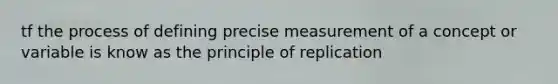 tf the process of defining precise measurement of a concept or variable is know as the principle of replication