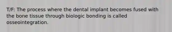 T/F: The process where the dental implant becomes fused with the bone tissue through biologic bonding is called osseointegration.