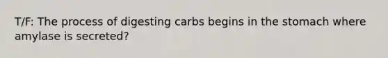 T/F: The process of digesting carbs begins in the stomach where amylase is secreted?