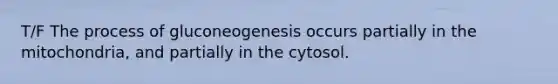 T/F The process of gluconeogenesis occurs partially in the mitochondria, and partially in the cytosol.