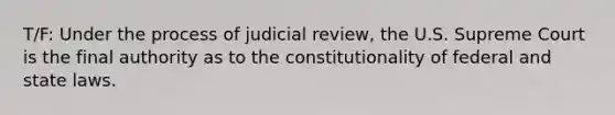 T/F: Under the process of judicial review, the U.S. Supreme Court is the final authority as to the constitutionality of federal and state laws.