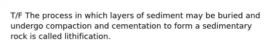 T/F The process in which layers of sediment may be buried and undergo compaction and cementation to form a sedimentary rock is called lithification.