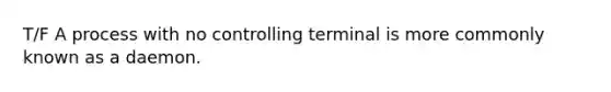 T/F A process with no controlling terminal is more commonly known as a daemon.