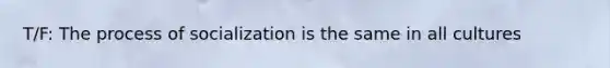 T/F: The process of socialization is the same in all cultures