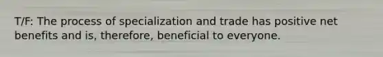 T/F: The process of specialization and trade has positive net benefits and is, therefore, beneficial to everyone.