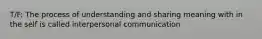 T/F: The process of understanding and sharing meaning with in the self is called interpersonal communication