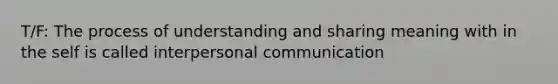 T/F: The process of understanding and sharing meaning with in the self is called interpersonal communication