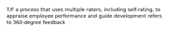 T/F a process that uses multiple raters, including self-rating, to appraise employee performance and guide development refers to 360-degree feedback