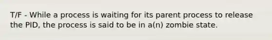 T/F - While a process is waiting for its parent process to release the PID, the process is said to be in a(n) zombie state.