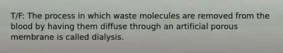 T/F: The process in which waste molecules are removed from <a href='https://www.questionai.com/knowledge/k7oXMfj7lk-the-blood' class='anchor-knowledge'>the blood</a> by having them diffuse through an artificial porous membrane is called dialysis.