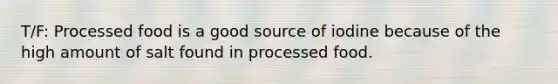 T/F: Processed food is a good source of iodine because of the high amount of salt found in processed food.