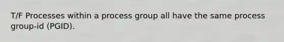 T/F Processes within a process group all have the same process group-id (PGID).