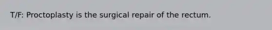 T/F: Proctoplasty is the surgical repair of the rectum.