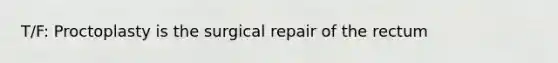 T/F: Proctoplasty is the surgical repair of the rectum