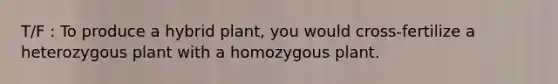 T/F : To produce a hybrid plant, you would cross-fertilize a heterozygous plant with a homozygous plant.