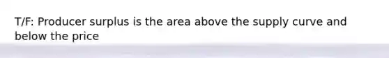 T/F: Producer surplus is the area above the supply curve and below the price