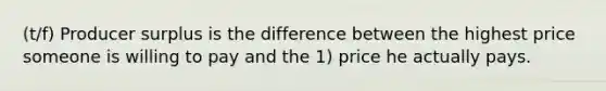 (t/f) Producer surplus is the difference between the highest price someone is willing to pay and the 1) price he actually pays.