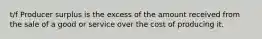 t/f Producer surplus is the excess of the amount received from the sale of a good or service over the cost of producing it.