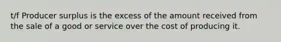 t/f Producer surplus is the excess of the amount received from the sale of a good or service over the cost of producing it.