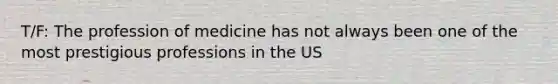 T/F: The profession of medicine has not always been one of the most prestigious professions in the US