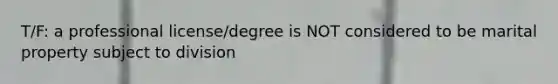 T/F: a professional license/degree is NOT considered to be marital property subject to division