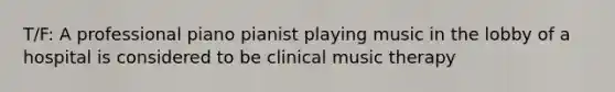 T/F: A professional piano pianist playing music in the lobby of a hospital is considered to be clinical music therapy