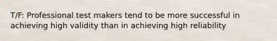 T/F: Professional test makers tend to be more successful in achieving high validity than in achieving high reliability