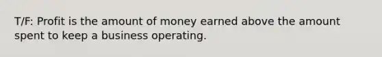 T/F: Profit is the amount of money earned above the amount spent to keep a business operating.