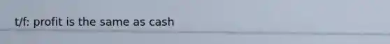 t/f: profit is the same as cash