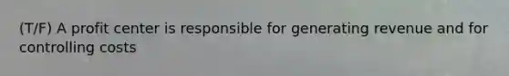 (T/F) A profit center is responsible for generating revenue and for controlling costs