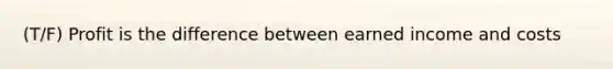(T/F) Profit is the difference between earned income and costs