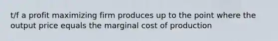 t/f a profit maximizing firm produces up to the point where the output price equals the marginal cost of production