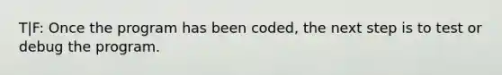 T|F: Once the program has been coded, the next step is to test or debug the program.