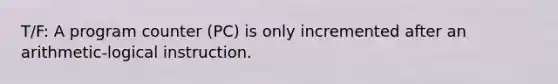 T/F: A program counter (PC) is only incremented after an arithmetic-logical instruction.