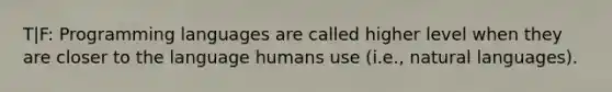 T|F: Programming languages are called higher level when they are closer to the language humans use (i.e., natural languages).