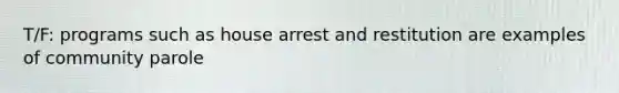 T/F: programs such as house arrest and restitution are examples of community parole