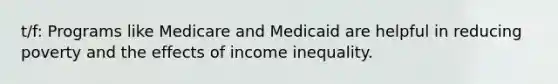 t/f: Programs like Medicare and Medicaid are helpful in reducing poverty and the effects of income inequality.