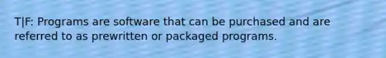 T|F: Programs are software that can be purchased and are referred to as prewritten or packaged programs.