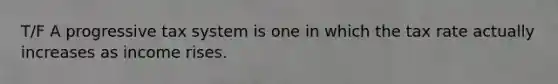 T/F A progressive tax system is one in which the tax rate actually increases as income rises.