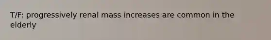 T/F: progressively renal mass increases are common in the elderly