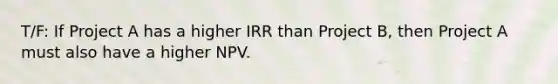 T/F: If Project A has a higher IRR than Project B, then Project A must also have a higher NPV.