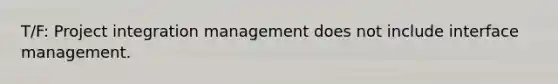 T/F: Project integration management does not include interface management.