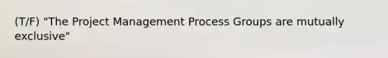 (T/F) "The Project Management Process Groups are mutually exclusive"