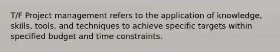 T/F Project management refers to the application of knowledge, skills, tools, and techniques to achieve specific targets within specified budget and time constraints.