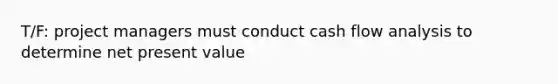 T/F: project managers must conduct cash flow analysis to determine net present value