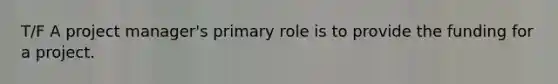 T/F A project manager's primary role is to provide the funding for a project.